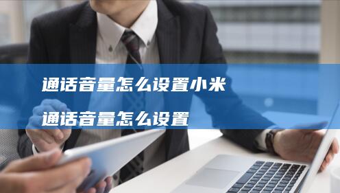 通话音量怎么设置小米 通话音量怎么设置