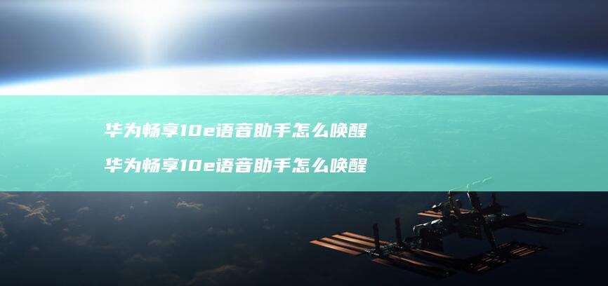华为畅享10e语音助手怎么唤醒 华为畅享10e语音助手怎么唤醒