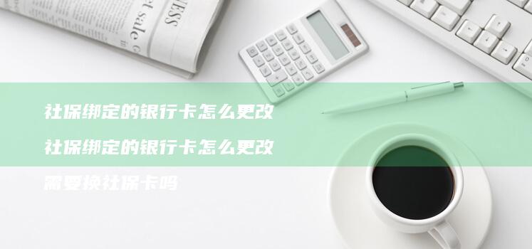 社保绑定的银行卡怎么更改 社保绑定的银行卡怎么更改 需要换社保卡吗