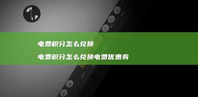 电费积分怎么兑换 电费积分怎么兑换电费优惠券