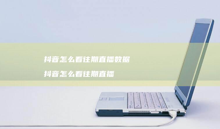 抖音怎么看往期直播数据 抖音怎么看往期直播