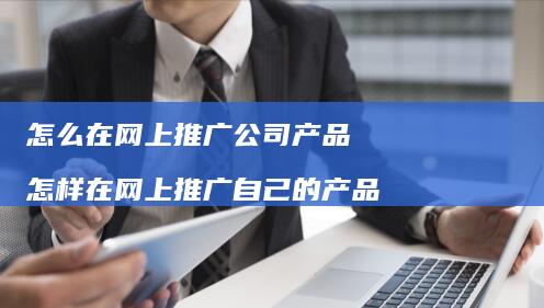 怎么在网上推广公司产品 怎样在网上推广自己的产品