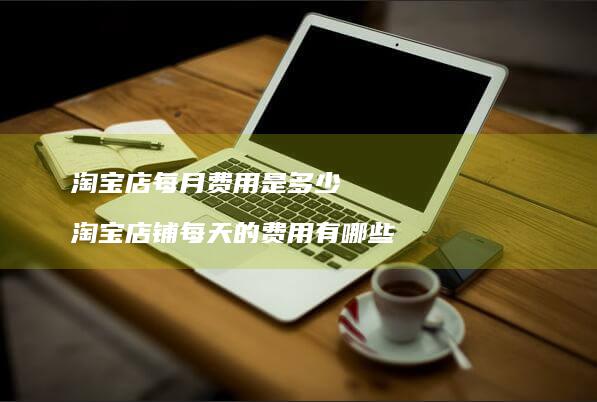 淘宝店每月费用是多少 淘宝店铺每天的费用有哪些