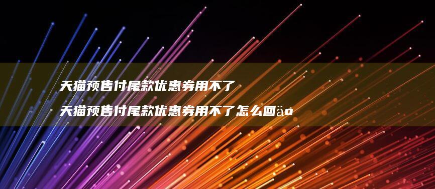 天猫预售付尾款优惠券用不了天猫预售付尾款优惠