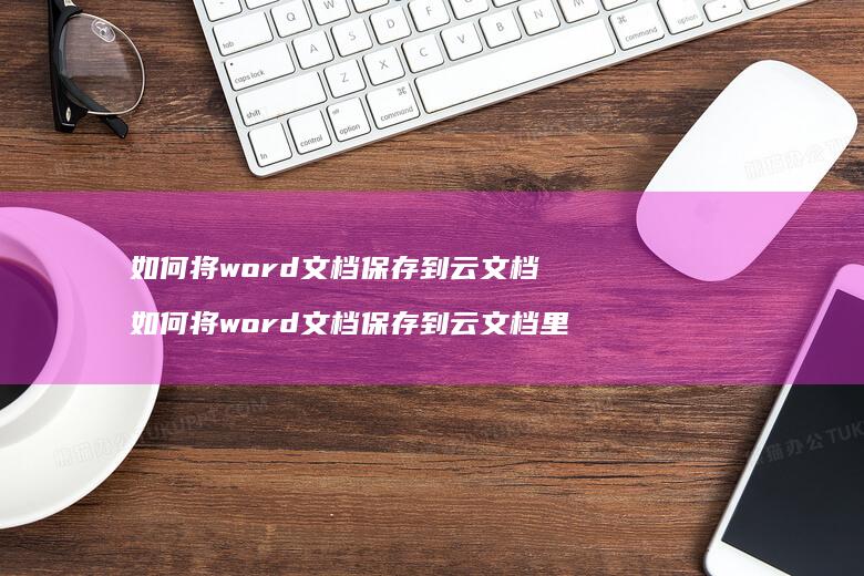 如何将word文档保存到云文档 如何将word文档保存到云文档里