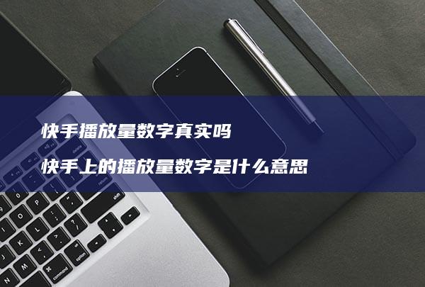 快手播放量数字真实吗 快手上的播放量数字是什么意思
