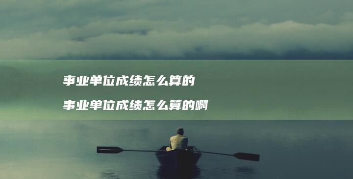 事业单位成绩怎么算的 事业单位成绩怎么算的啊
