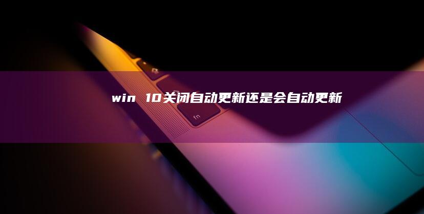 win 10关闭自动更新还是会自动更新