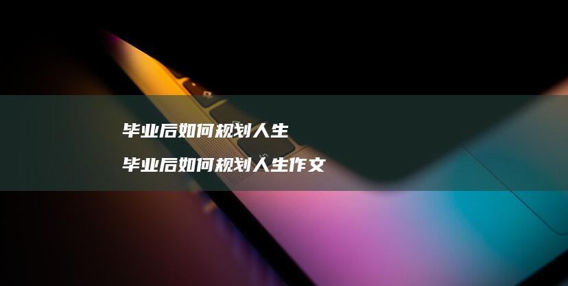 毕业后如何规划人生 毕业后如何规划人生作文