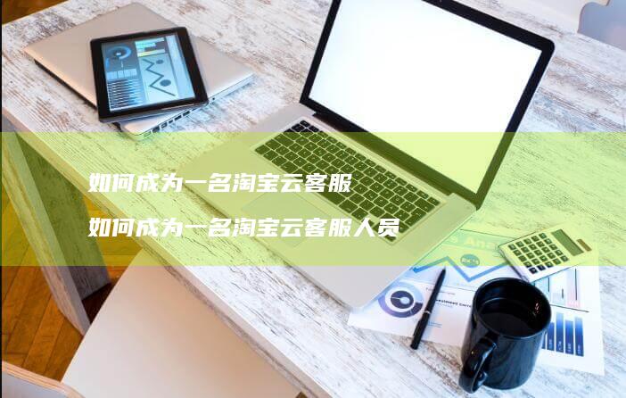 如何成为一名淘宝云客服 如何成为一名淘宝云客服人员