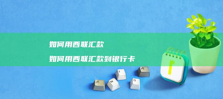 如何用西联汇款 如何用西联汇款到银行卡