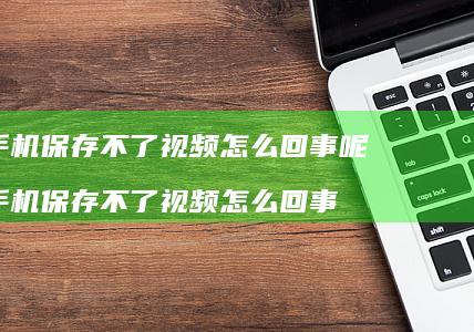 手机保存不了视频怎么回事呢 手机保存不了视频怎么回事