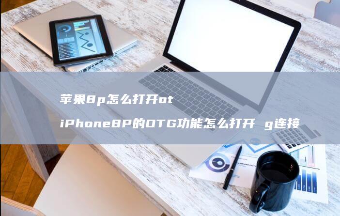 苹果8p怎么打开ot iPhone8P的OTG功能怎么打开 g连接