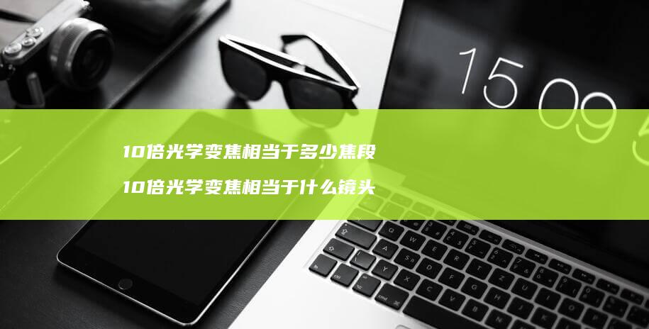 10倍光学变焦相当于多少焦段 10倍光学变焦相当于什么镜头