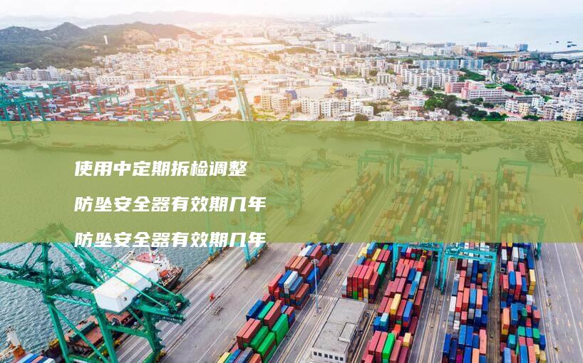 使用中定期拆检调整 防坠安全器有效期几年 防坠安全器有效期几年