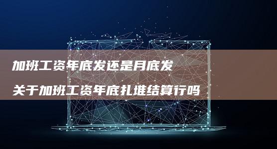 加班工资年底发还是月底发 关于加班工资年底扎堆结算行吗