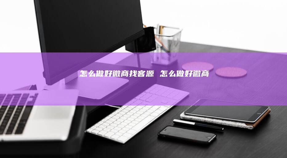 怎么做好微商找客源 怎么做好微商