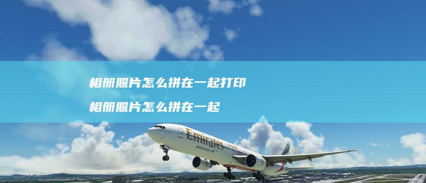 相册照片怎么拼在一起打印 相册照片怎么拼在一起