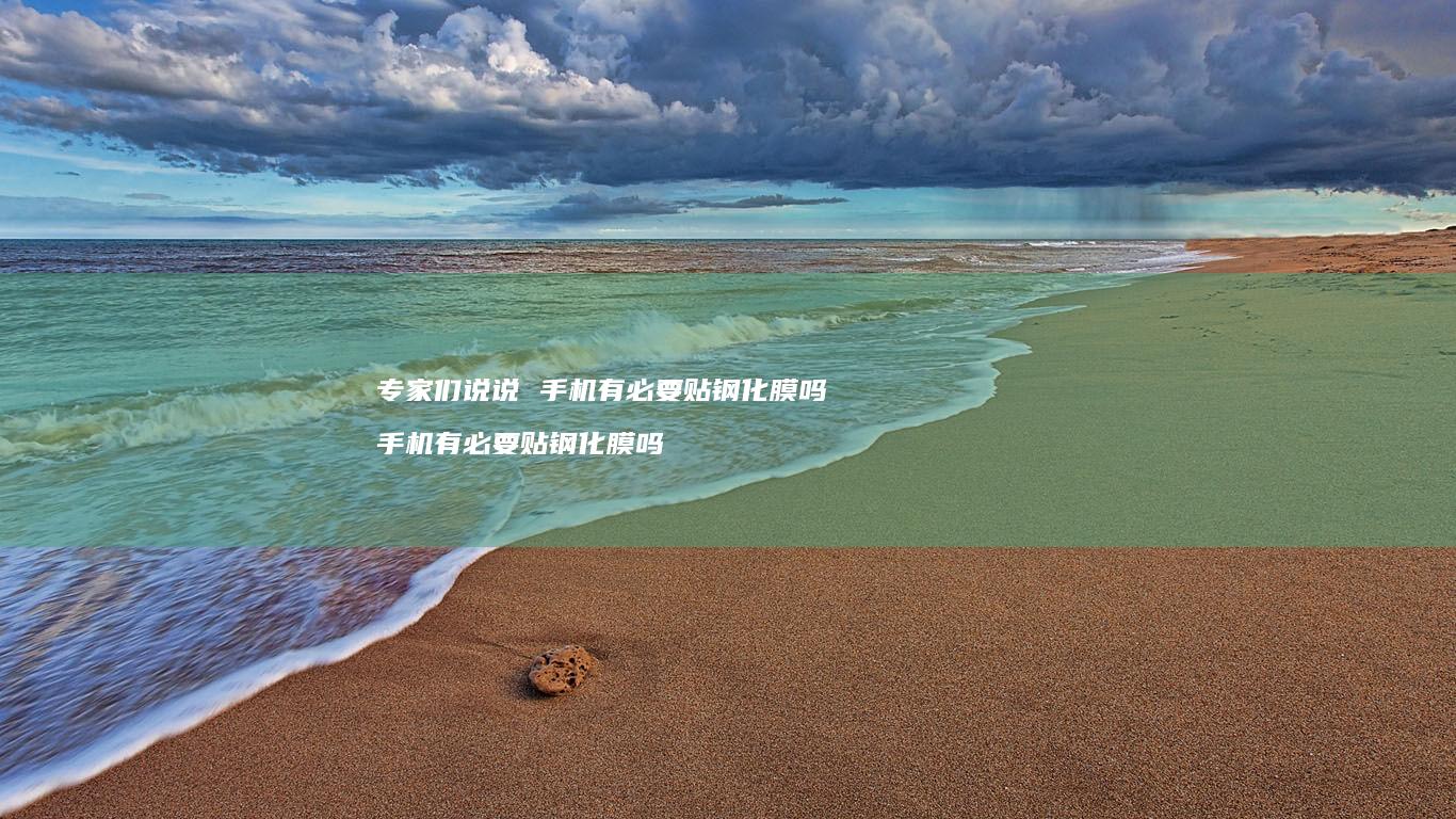 专家们说说 手机有必要贴钢化膜吗 手机有必要贴钢化膜吗