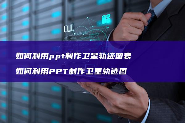 如何利用ppt制作卫星轨迹图表 如何利用PPT制作卫星轨迹图