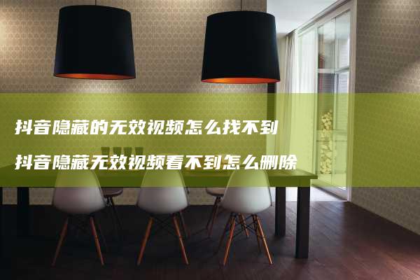 抖音隐藏的无效视频怎么找不到 抖音隐藏无效视频看不到怎么删除