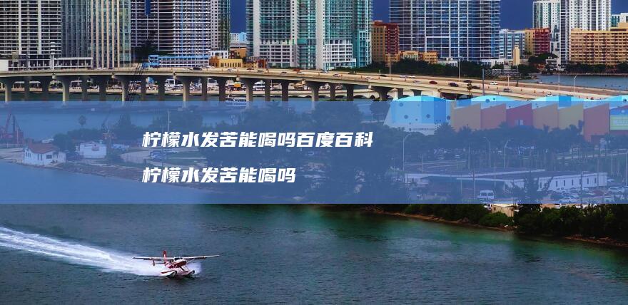 柠檬水发苦能喝吗百度百科 柠檬水发苦能喝吗