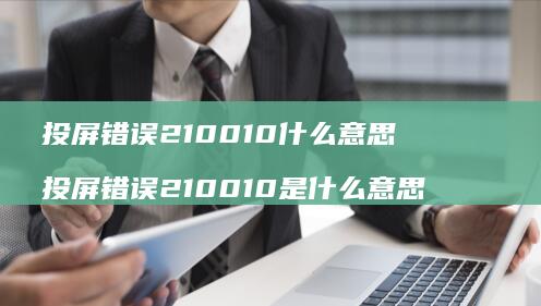 投屏错误210010什么意思 投屏错误210010是什么意思