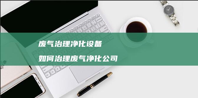 废气治理净化设备 如何治理废气净化公司