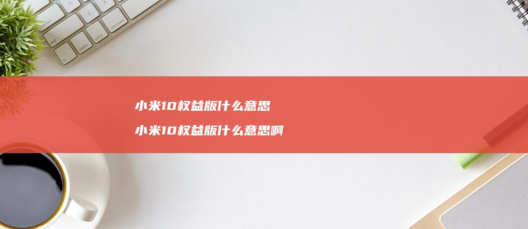 小米10权益版什么意思 小米10权益版什么意思啊