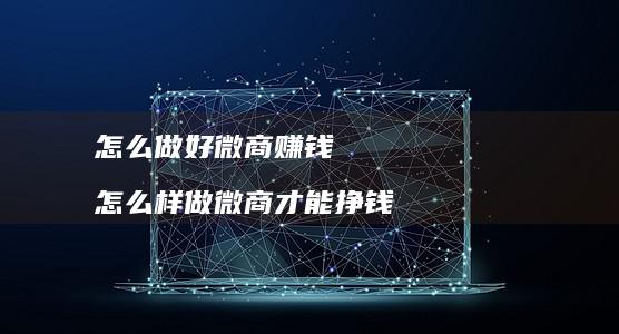 怎么做好微商赚钱 怎么样做微商才能挣钱
