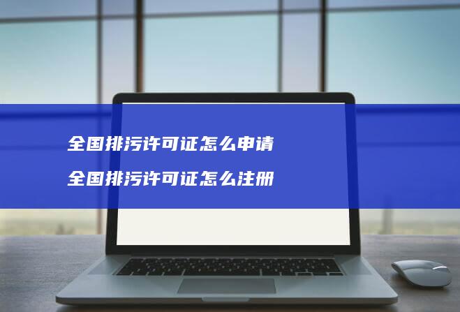 全国排污许可证怎么申请 全国排污许可证怎么注册