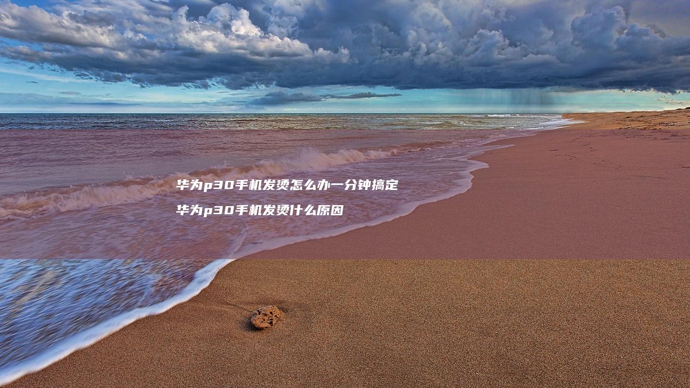 华为p30发烫怎么办一分钟搞定华为p30