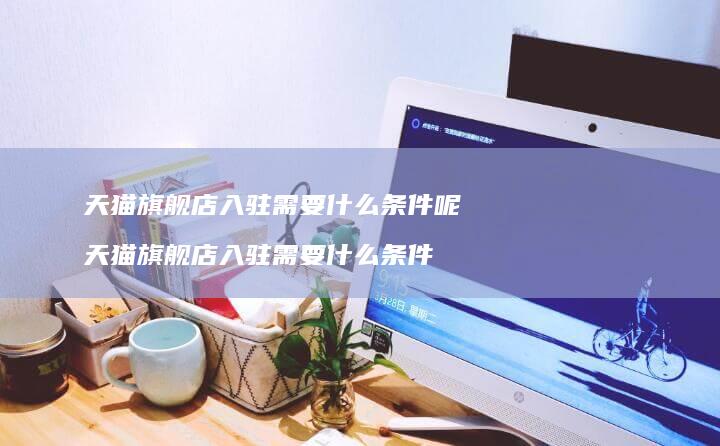 天猫旗舰店入驻需要什么条件呢 天猫旗舰店入驻需要什么条件