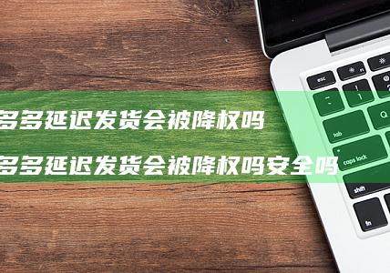 拼多多延迟发货会被降权吗 拼多多延迟发货会被降权吗安全吗