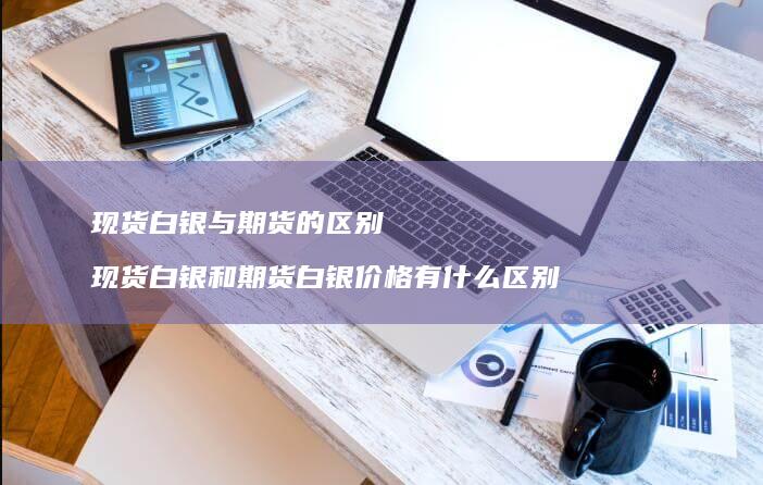 现货白银与期货的区别 现货白银和期货白银价格有什么区别