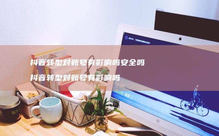抖音转型对账号有影响吗安全吗 抖音转型对账号有影响吗