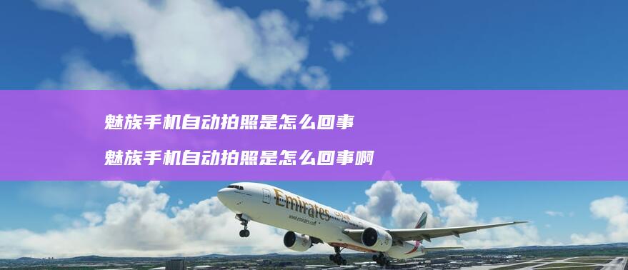 魅族手机自动拍照是怎么回事 魅族手机自动拍照是怎么回事啊