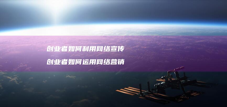 创业者如何利用网络宣传 创业者如何运用网络营销