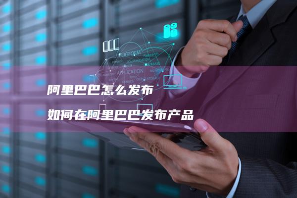 阿里巴巴怎么发布 如何在阿里巴巴发布产品