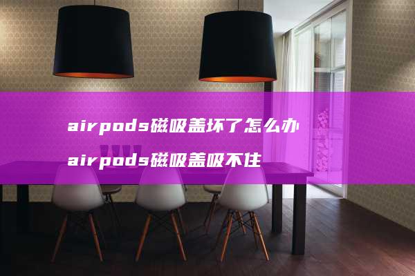 airpods磁吸盖坏了怎么办 airpods磁吸盖吸不住