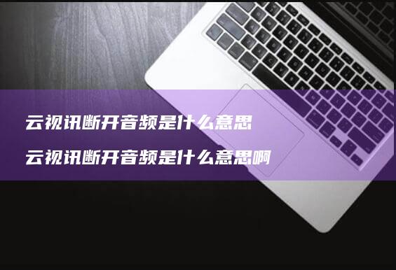 云视讯断开音频是什么意思 云视讯断开音频是什么意思啊