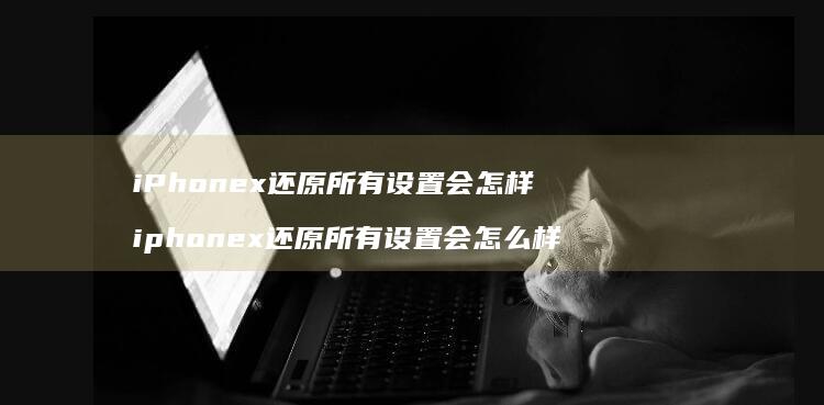 iPhonex还原所有设置会怎样 iphonex还原所有设置会怎么样