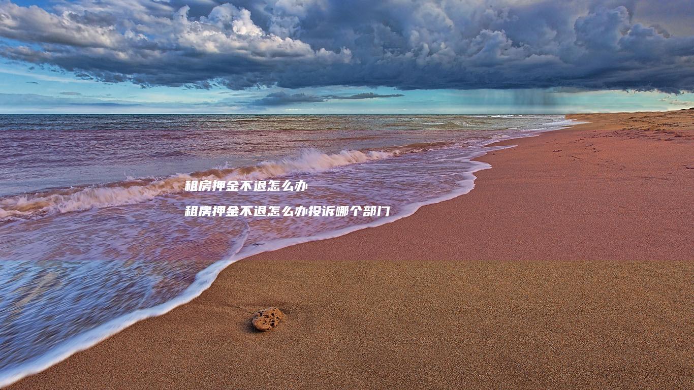 租房押金不退怎么办 租房押金不退怎么办投诉哪个部门