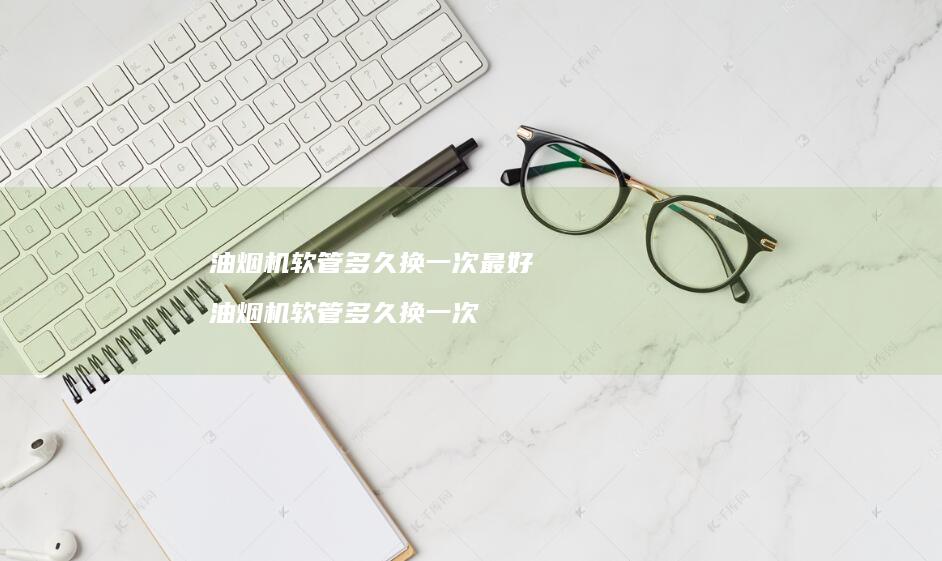 油烟机软管多久换一次最好 油烟机软管多久换一次
