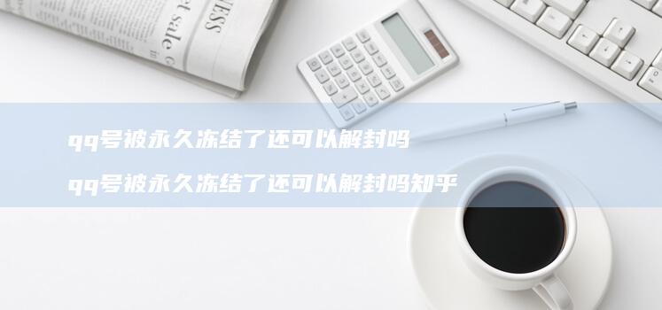 qq号被永久冻结了还可以解封吗 qq号被永久冻结了还可以解封吗知乎