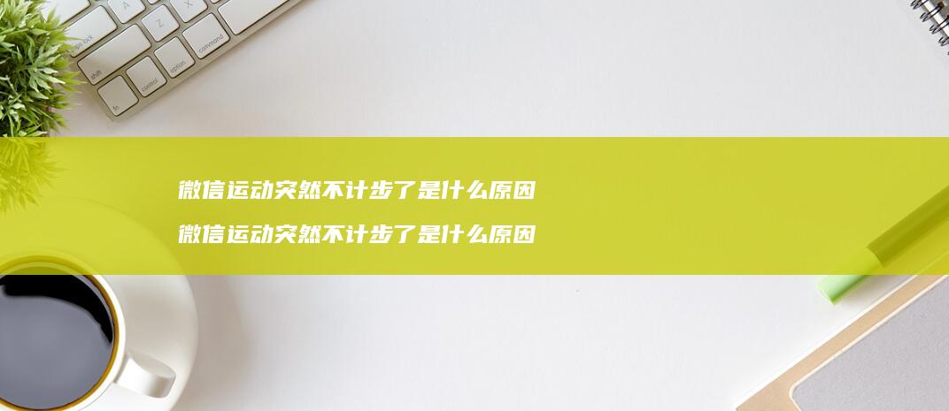 微信运动突然不计步了是什么原因 微信运动突然不计步了是什么原因