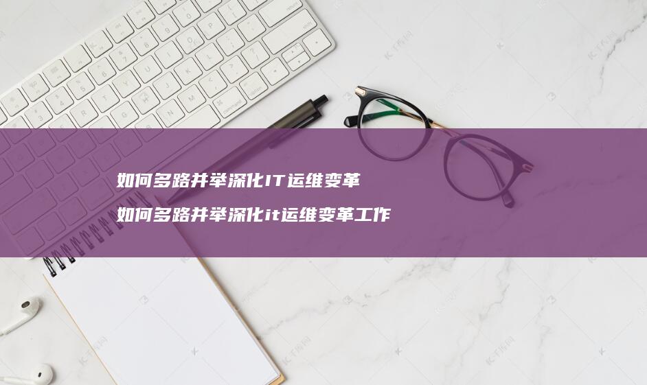 如何多路并举深化IT运维变革 如何多路并举深化it运维变革工作
