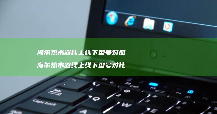 海尔热水器线上线下型号对应 海尔热水器线上线下型号对比