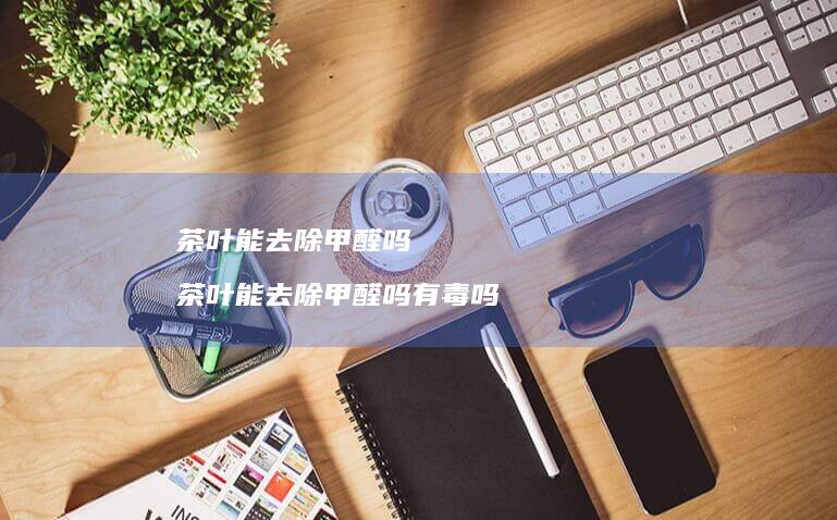 茶叶能去除甲醛吗 茶叶能去除甲醛吗有毒吗