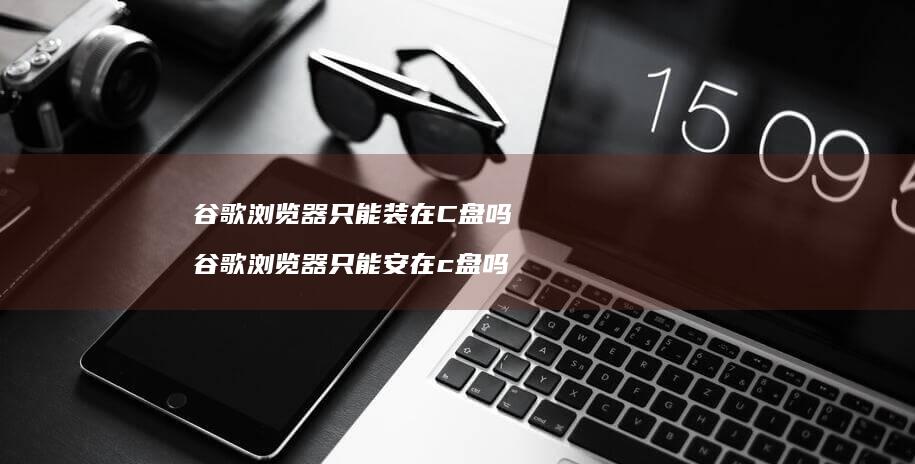 谷歌浏览器只能装在C盘吗 谷歌浏览器只能安在c盘吗